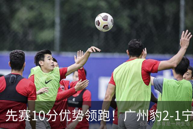 先赛10分优势领跑！广州豹2-1宁波三连胜 刘斌补时绝杀卡马拉传射