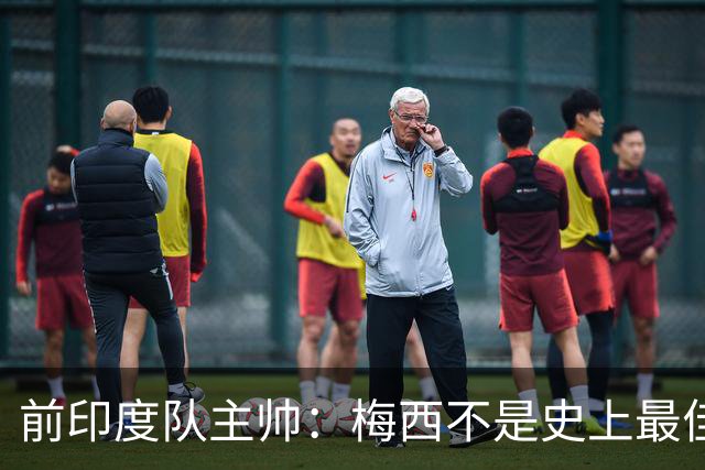 前印度队主帅：梅西不是史上最佳，阿根廷靠全队给他擦屁股