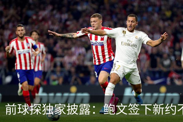 前球探独家披露：鲍文签下新约不假，但合同里藏着一条离队通道