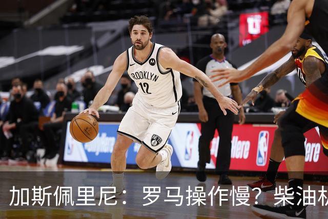 加斯佩里尼：罗马操作慢？柴油机能跑得很远，能不断向前推进