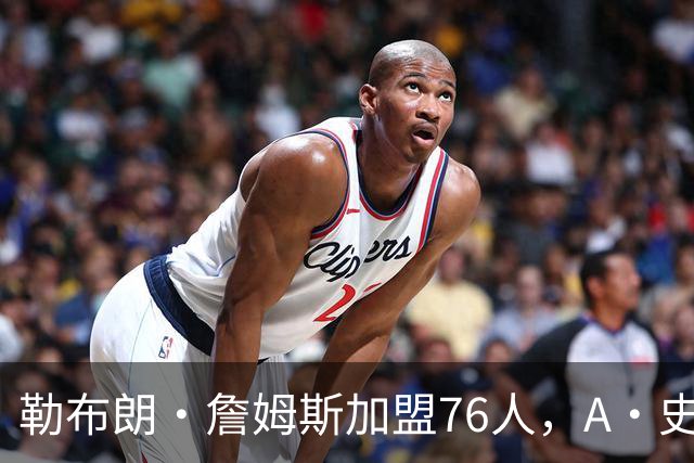 勒布朗·詹姆斯加盟76人，A·史密斯：骑士面前摆姿态，却去别处