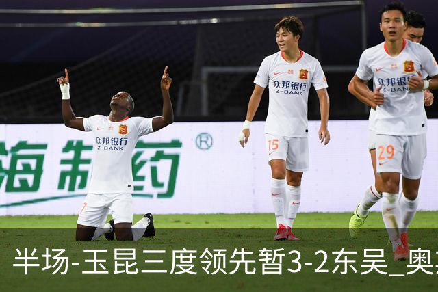 半场-玉昆三度领先暂3-2东吴 奥斯卡点射双响费尔南多破门+造点