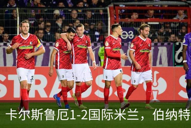 卡尔斯鲁厄1-2国际米兰，伯纳特超神发挥，迪乌夫梅开二度绝杀