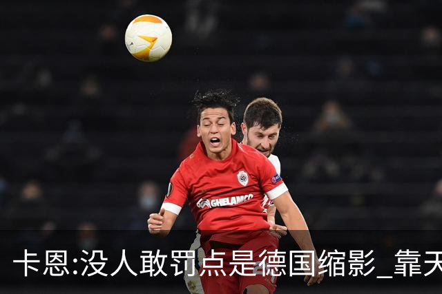 卡恩:没人敢罚点是德国缩影 靠天赋能进世界杯但担当决定能走多远