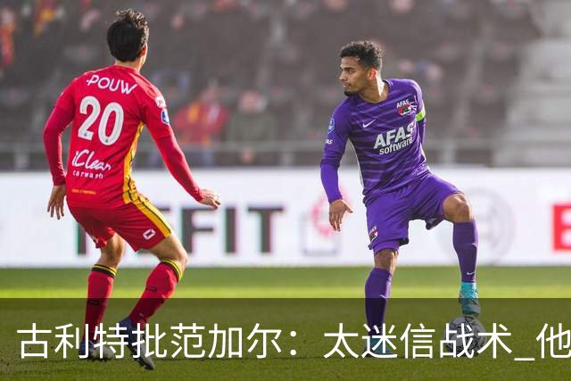 古利特批范加尔：太迷信战术 他在曼联失败了
