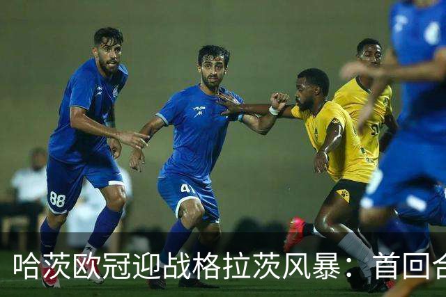 哈茨欧冠迎战格拉茨风暴：首回合四球落后 泰因卡斯尔寻求奇迹
