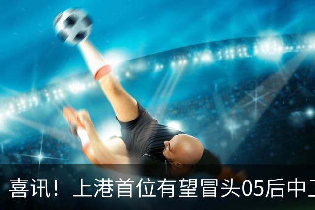喜讯！上港首位有望冒头05后中卫新星是他？或有潜力接班张琳芃