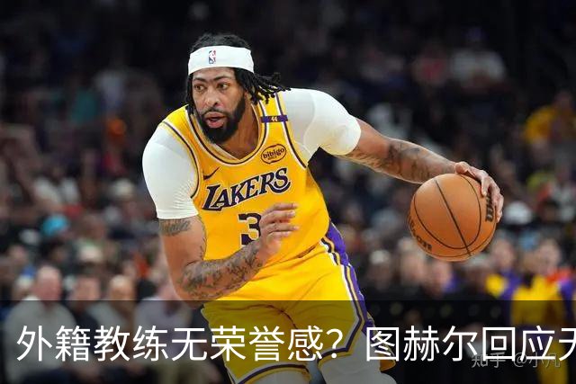 外籍教练无荣誉感？图赫尔回应无缘决赛：没有任何遗憾