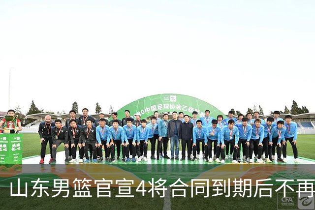 山东男篮官宣4将合同到期后不再续约：感恩相伴 逐梦前行