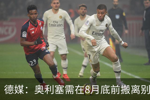 德媒：奥利塞需在8月底前搬离别墅，房东博阿滕准备卖房