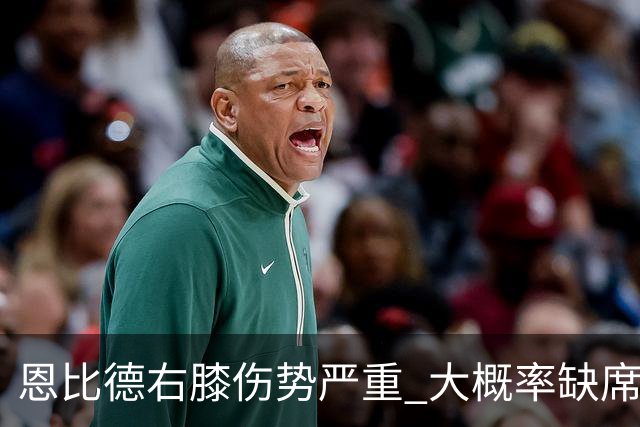 恩比德右膝伤势严重 大概率缺席东部半决赛G1