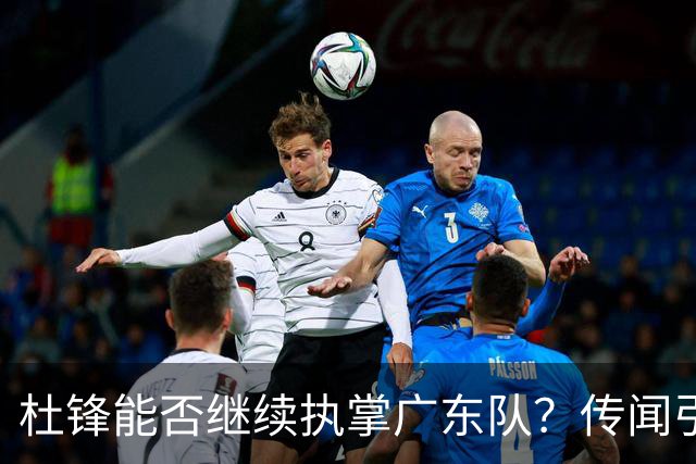 杜锋能否继续执掌广东队？传闻引发球迷期待与担忧