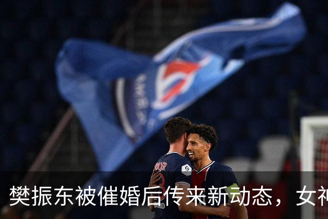樊振东被催婚后传来新动态，女神身价超20亿美元，难怪拒绝百万带薪假