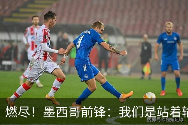 燃尽！墨西哥前锋：我们是站着输的，我们证明自己能与强敌掰手腕