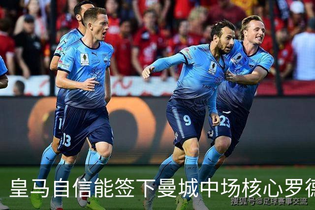 皇马自信能签下曼城中场核心罗德里 阿森纳酝酿球员+现金换马竞前锋