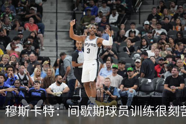 穆斯卡特：间歇期球员训练很刻苦，将保持谨慎和认真的态度去比赛