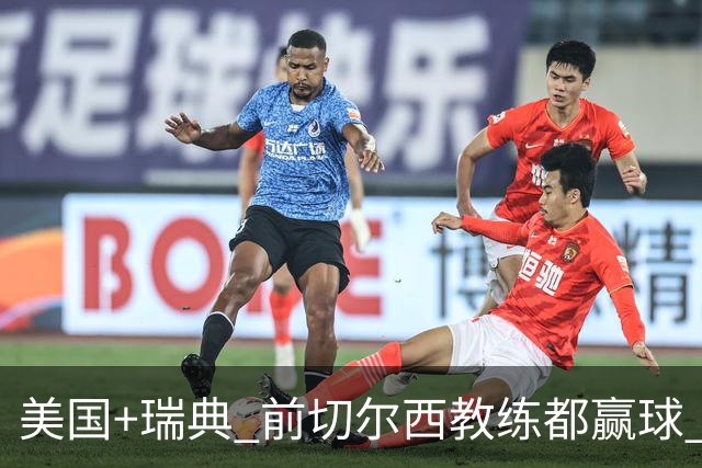 美国+瑞典 前切尔西教练都赢球 当年海港也是有车路士主帅