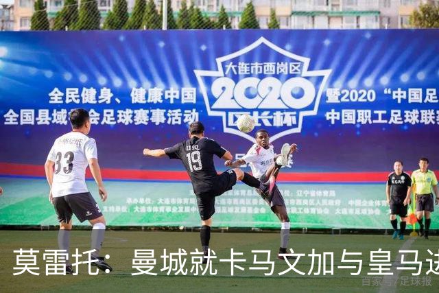 莫雷托：曼城就卡马文加与皇马进行了直接接触！穆帅不介意他离开