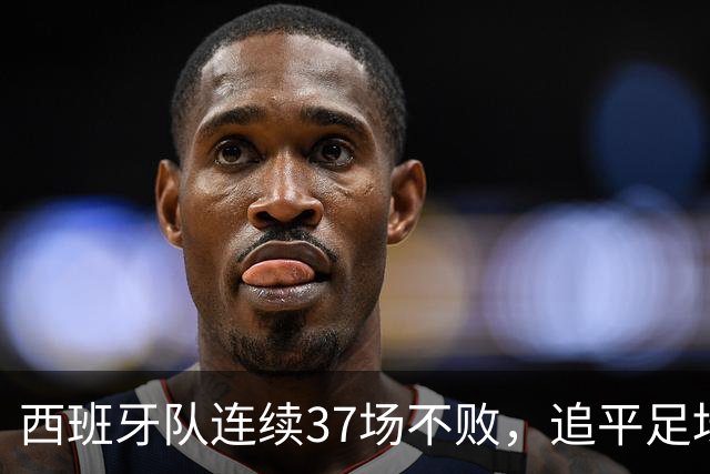 西班牙队连续37场不败，追平足坛国家队最长不败纪录，上次输球还是两年多以前