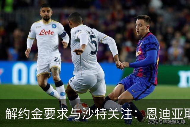 解约金要求与沙特关注：恩迪亚耶续约僵局考验埃弗顿新转会机制