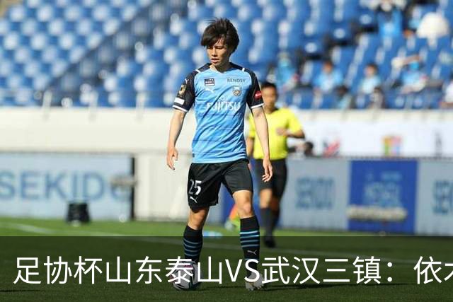 足协杯山东泰山VS武汉三镇：依木兰坐镇中场，瓦科领衔，泽卡冲锋