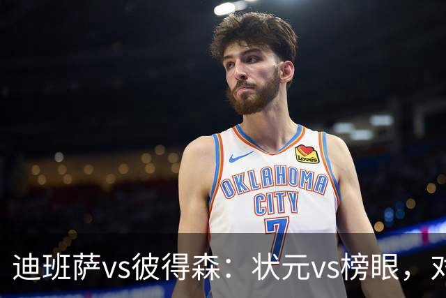 迪班萨vs彼得森：状元vs榜眼，对比见风骨