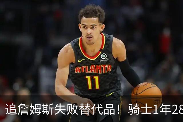 追詹姆斯失败替代品！骑士1年280万签前5号秀海佐尼亚 时隔6年回NBA
