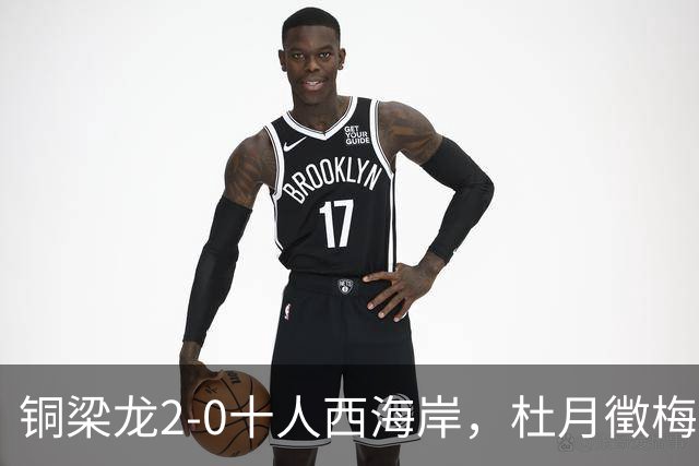 铜梁龙2-0十人西海岸，杜月徵梅开二度，丁海峰染红