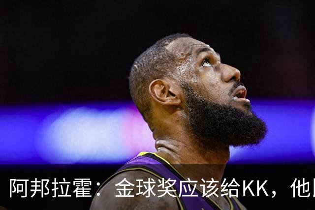 阿邦拉霍：金球奖应该给KK，他比亚马尔和凯恩更突出
