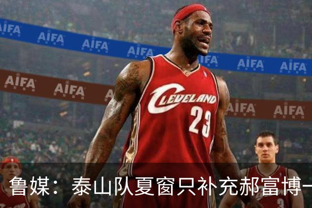 鲁媒：泰山队夏窗只补充郝富博一人 韩鹏参加学习班在间歇期