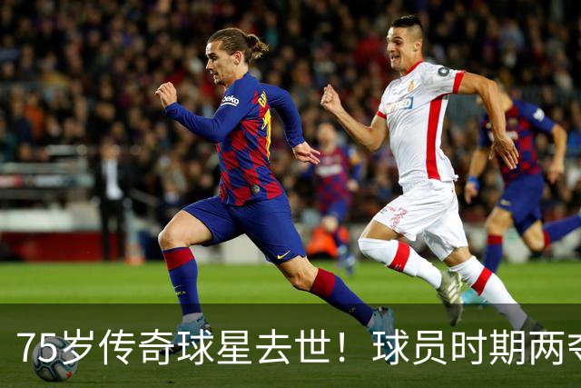 75岁传奇球星去世！球员时期两夺金球奖，执教过英格兰+曼城