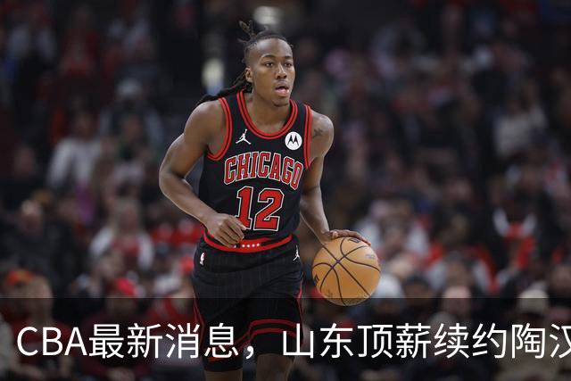 CBA最新消息，山东顶薪续约陶汉林 高诗岩在谈判 郭艾伦参加表演赛