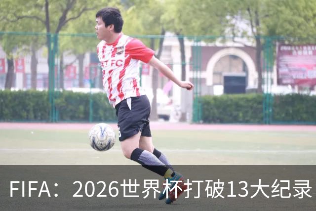 FIFA：2026世界杯打破13大纪录，梅西3项，1项曾被甲A外援霸榜24年